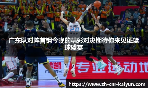 广东队对阵首钢今晚的精彩对决期待你来见证篮球盛宴